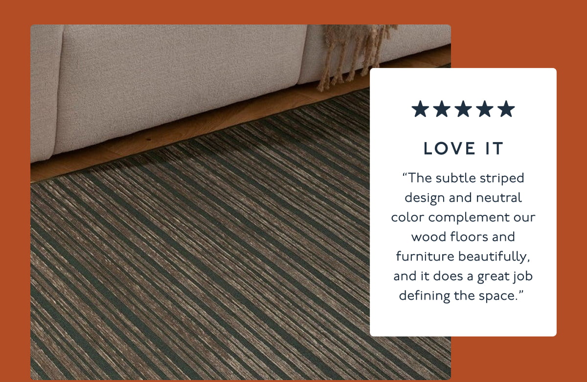 LOVE IT | “The subtle striped design and neutral color complement our wood floors and furniture beautifully, and it does a great job defining the space.” 