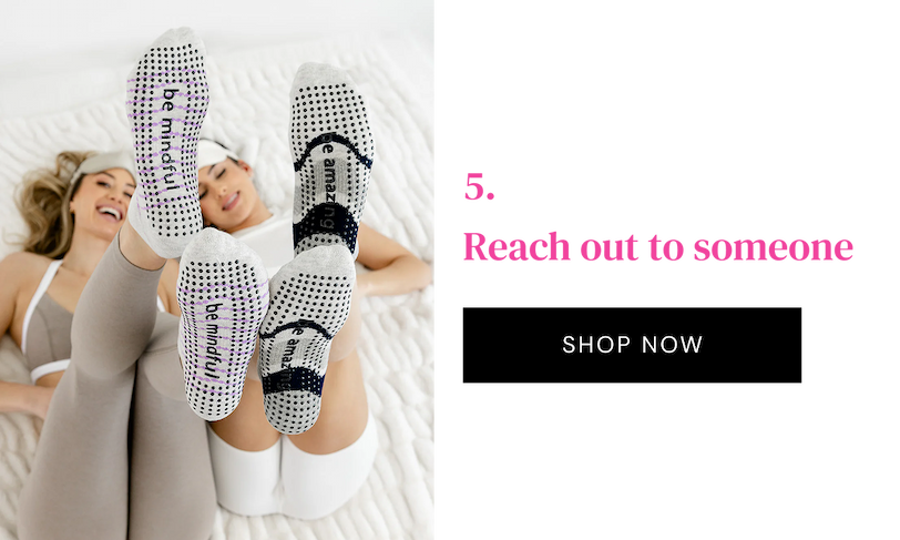 5. Reach out to someone. A quick check-in, a call, a simple “thinking of you.”
