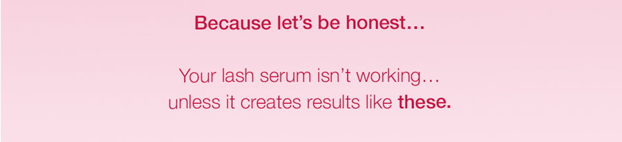 Because let's be honest... Your lash serum isn't working... unless it creates results like these.