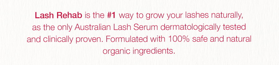 Lash Rehab is the #1 way to grow your lashes naturally, as the only Australian Lash Serum dermatologically tested and clinically proven. Formulated with 100% safe and natural organic ingredients.