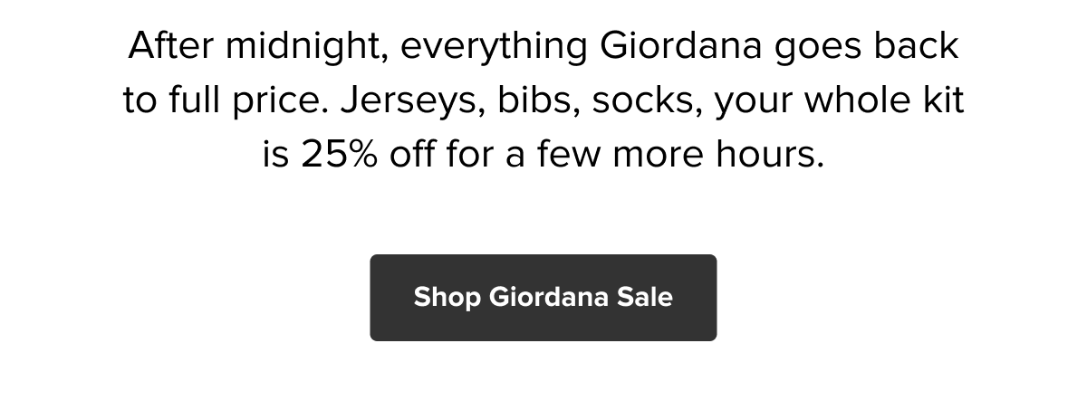 After midnight, everything Giordana goes back to full price. Jerseys, bibs, socks, your whole kit is 25% off for a few more hours. Shop now!