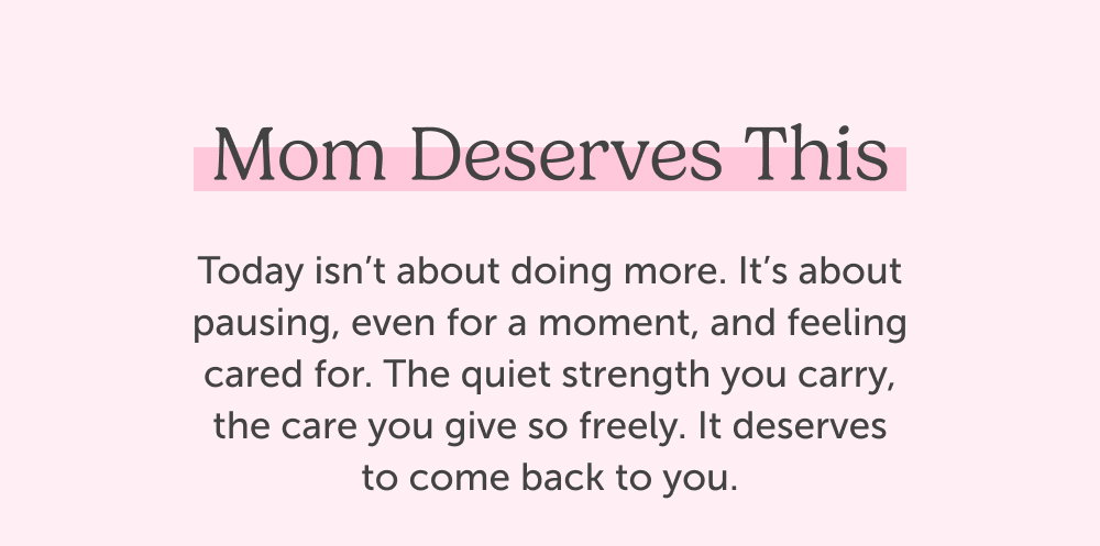 Mom Deserves This. Today isn’t about doing more. It’s about pausing, even for a moment, and feeling cared for. The quiet strength you carry, the care you give so freely. It deserves to come back to you.