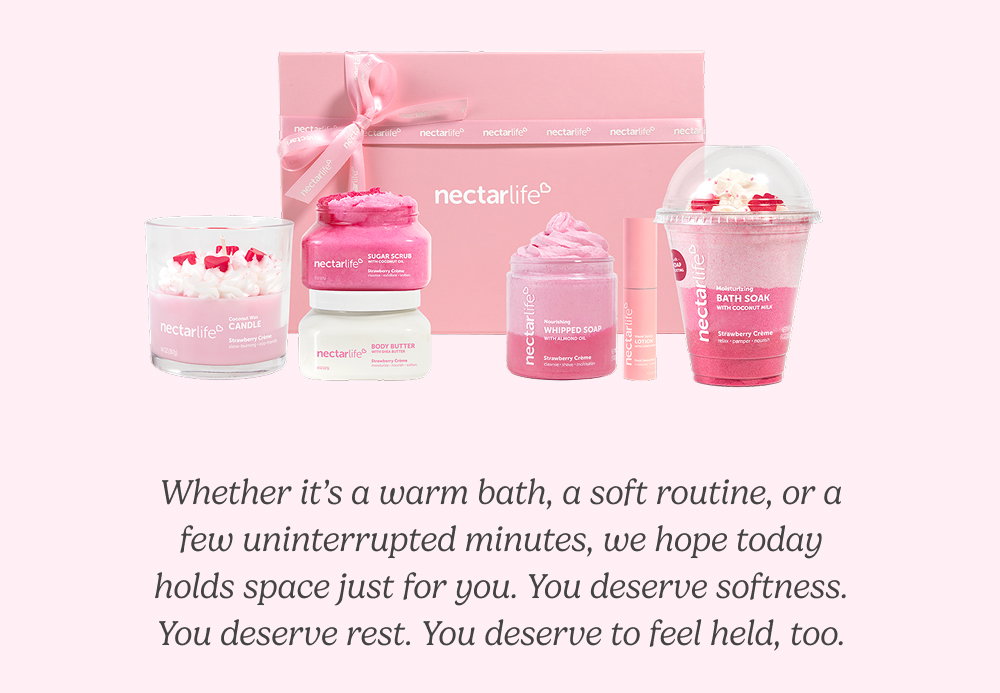Whether it’s a warm bath, a soft routine, or a few uninterrupted minutes, we hope today holds space just for you. You deserve softness. You deserve rest. You deserve to feel held, too.
