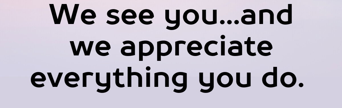 We see you... and we appreciate everything you do. 