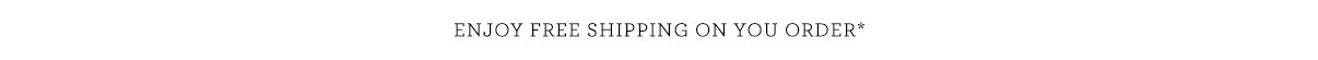 Enjoy Free Shipping on Your Order*
