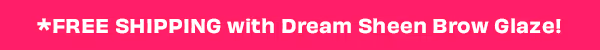 *FREE SHIPPING with Dream Sheen Brow Glaze!