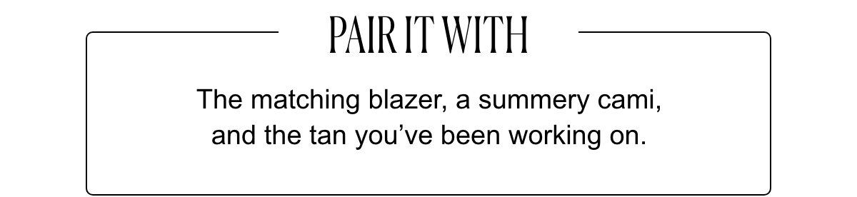 Pair it With The matching blazer, a summery cami, and the tan you’ve been working on. 