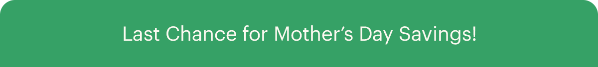 Last Chance for Mother's Day Savings!