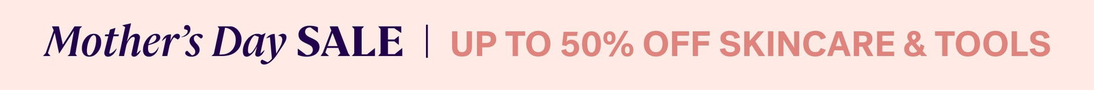 Mother’s Day SALE  |  UP TO 50% OFF SKINCARE & TOOLS