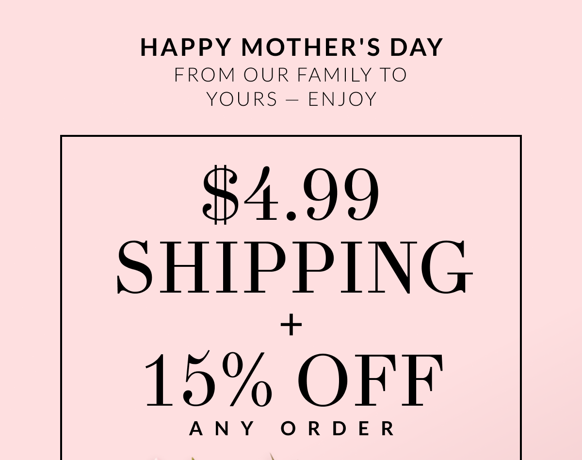 Happy Mother's Day From our family to yours — Enjoy $4.99 SH & 15% off any order Use code: 05682114
