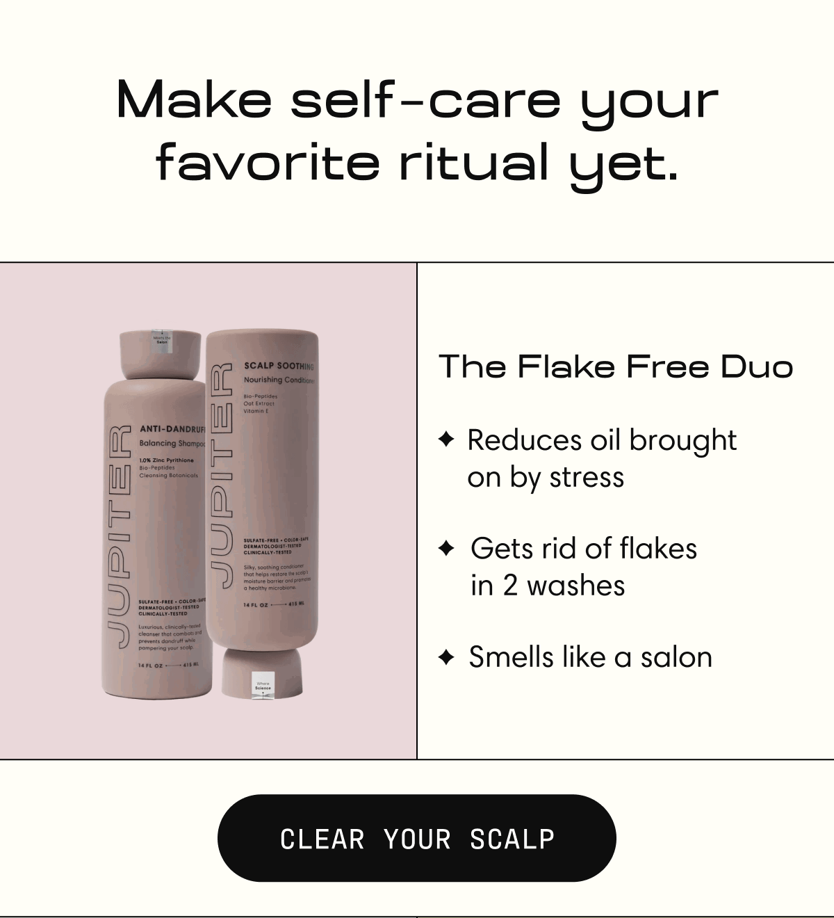 Make self  care your favorite ritual yet. | The Flake Free Duo |  Reduces oil brought on by stress | Gets rid of flakes in 2 washes | Smells like a salon | CLEAR YOUR SCALP