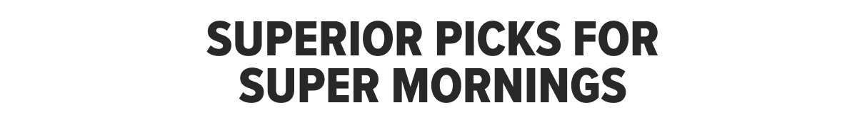 SUPER PICKS FOR SUPER MORNINGS