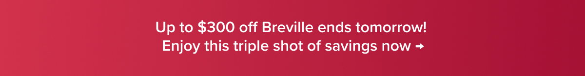 Up to $300 Off Breville ends tomorrow! Enjoy this triple shot of savings now →