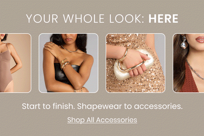 Your Whole Look. HERE. Start to finish. Shapewear to accessories. Shop All Accessories