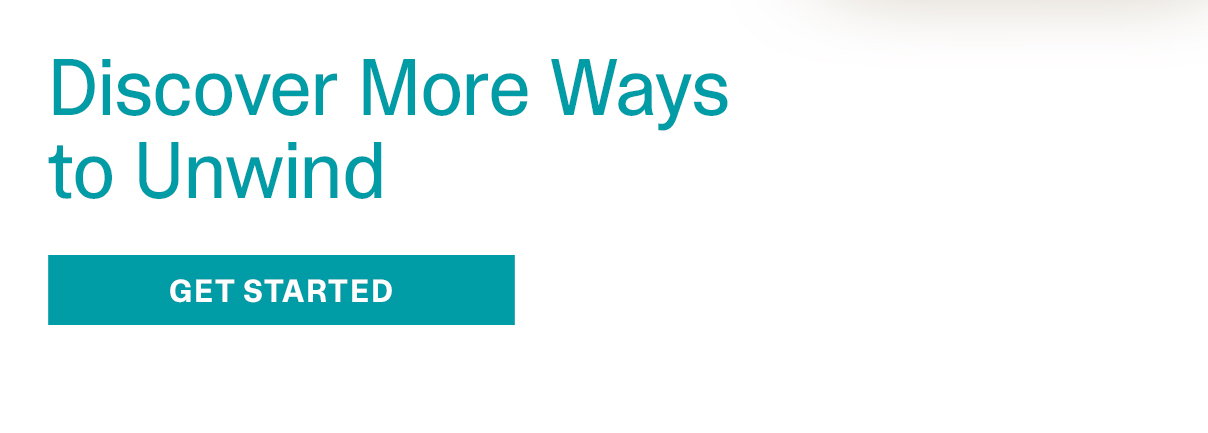 Discover More Ways to Unwind | GET STARTED >>
