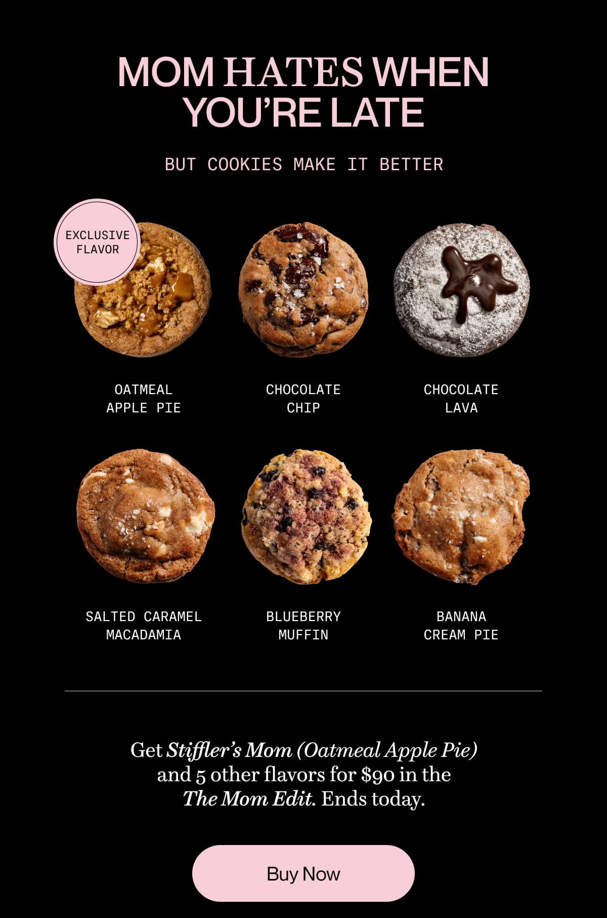 MOM HATES WHEN YOU’RE LATE But cookies make it better | Get Stiffler’s Mom (Oatmeal Apple Pie) and 5 other flavors for $90 in the The Mom Edit. Ends today. | Buy Now
