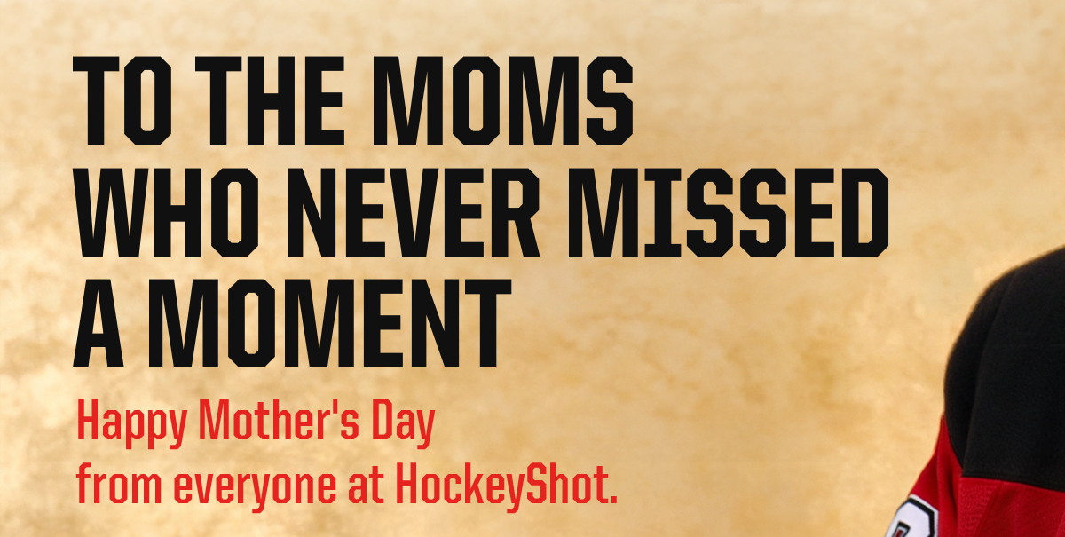 Headline: To The Moms Who Never Missed A Moment Happy Mother's Day from everyone at Hockeyshot. 