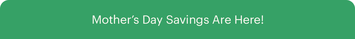 Mother's Day Saving Are Here!