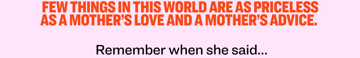Few things in this world are as priceless as a mother’s love and a mother’s advice. Navigating the challenges of this world is a lot easier when you follow the age advice of you mom. Remember when she said…