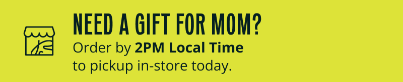 Need a gift for mom? Order by 2PM Local Time to pickup in store today.