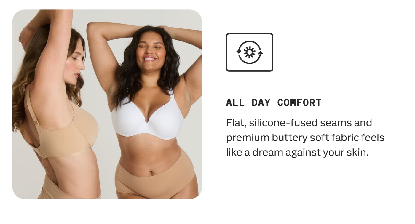 ALL DAY COMFORT | Flat, silicone-fused seams and premium buttery soft fabric feels like a dream against your skin.