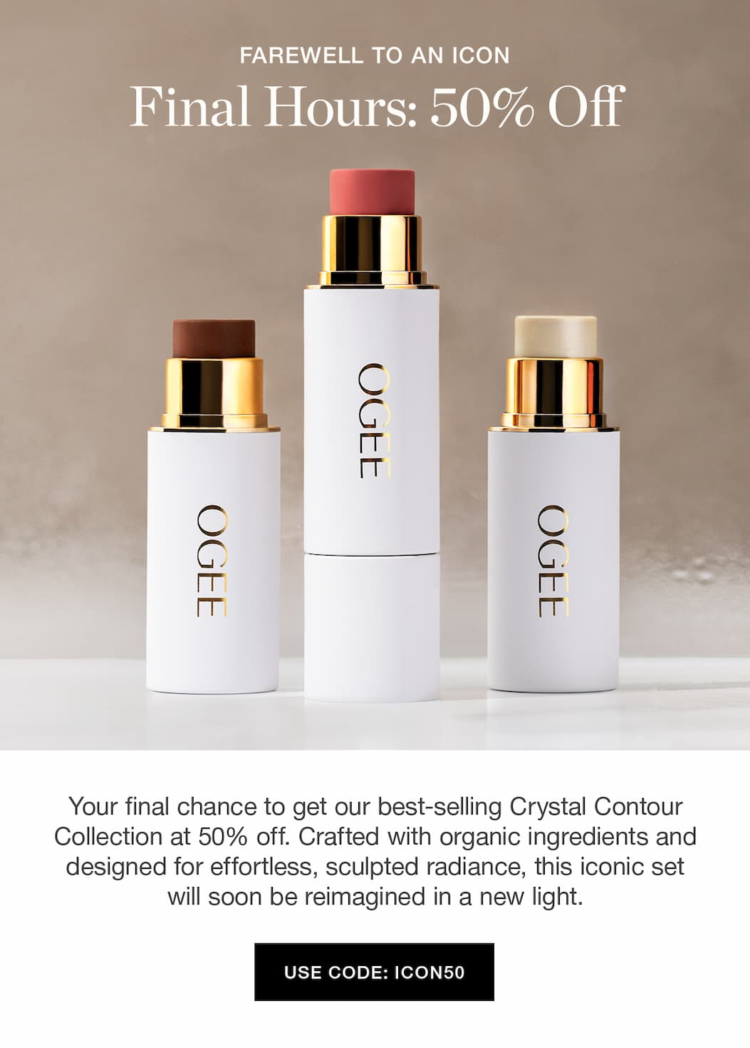 FAREWELL TO AN ICON | Final Hours: 50% Off | Your final chance to get our best-selling Crystal Contour Collection at 50% off. Crafted with organic ingredients and designed for effortless, sculpted radiance, this iconic set will soon be reimagined in a new light. Use code: ICON50