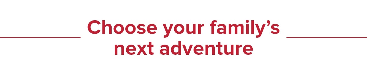 Choose your family’s next adventure