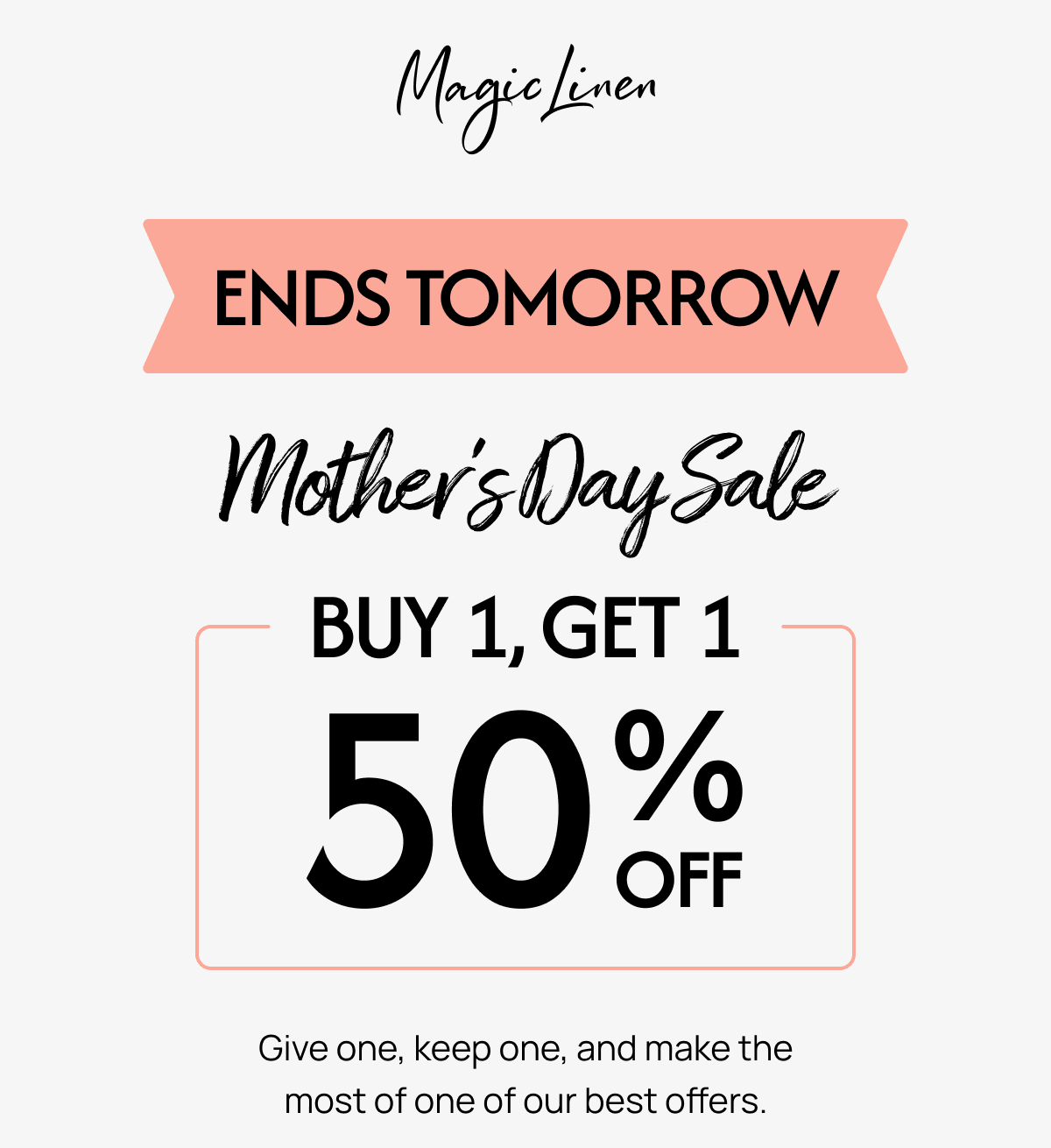 ENDS TOMORROW Mothers Day Sale BUY 1, GET 1 50% OFF Give one, keep one, and make the most of one of our best offers.