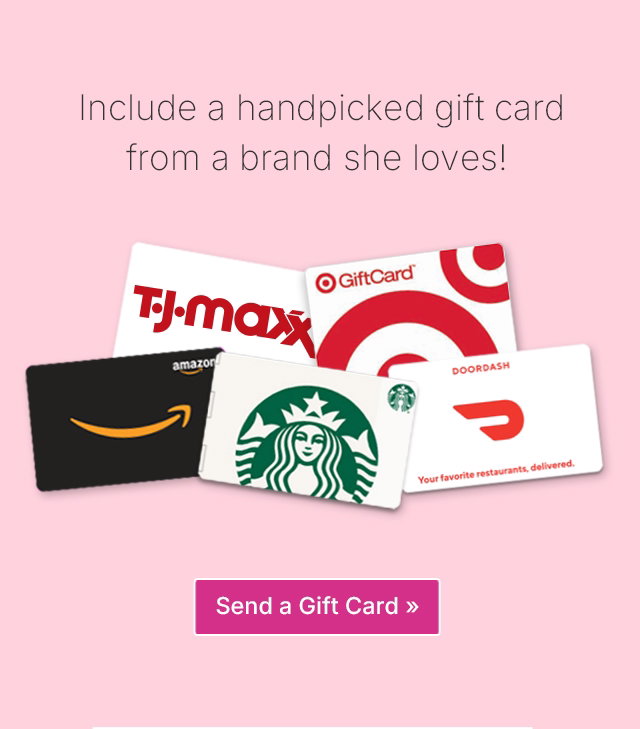 Include a handpicked gift card from a brand she loves! Send a Gift Card >>