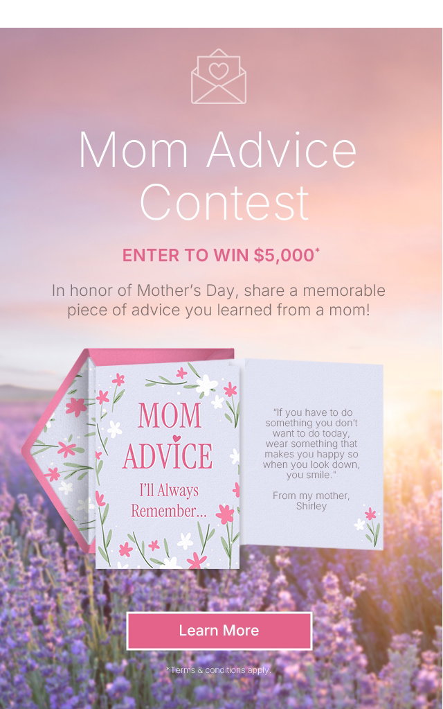 Mom Advice Contest In honor of Mother's Day, share a memorable piece of advice you learned from a mom! Learn More * Terms & conditions apply.