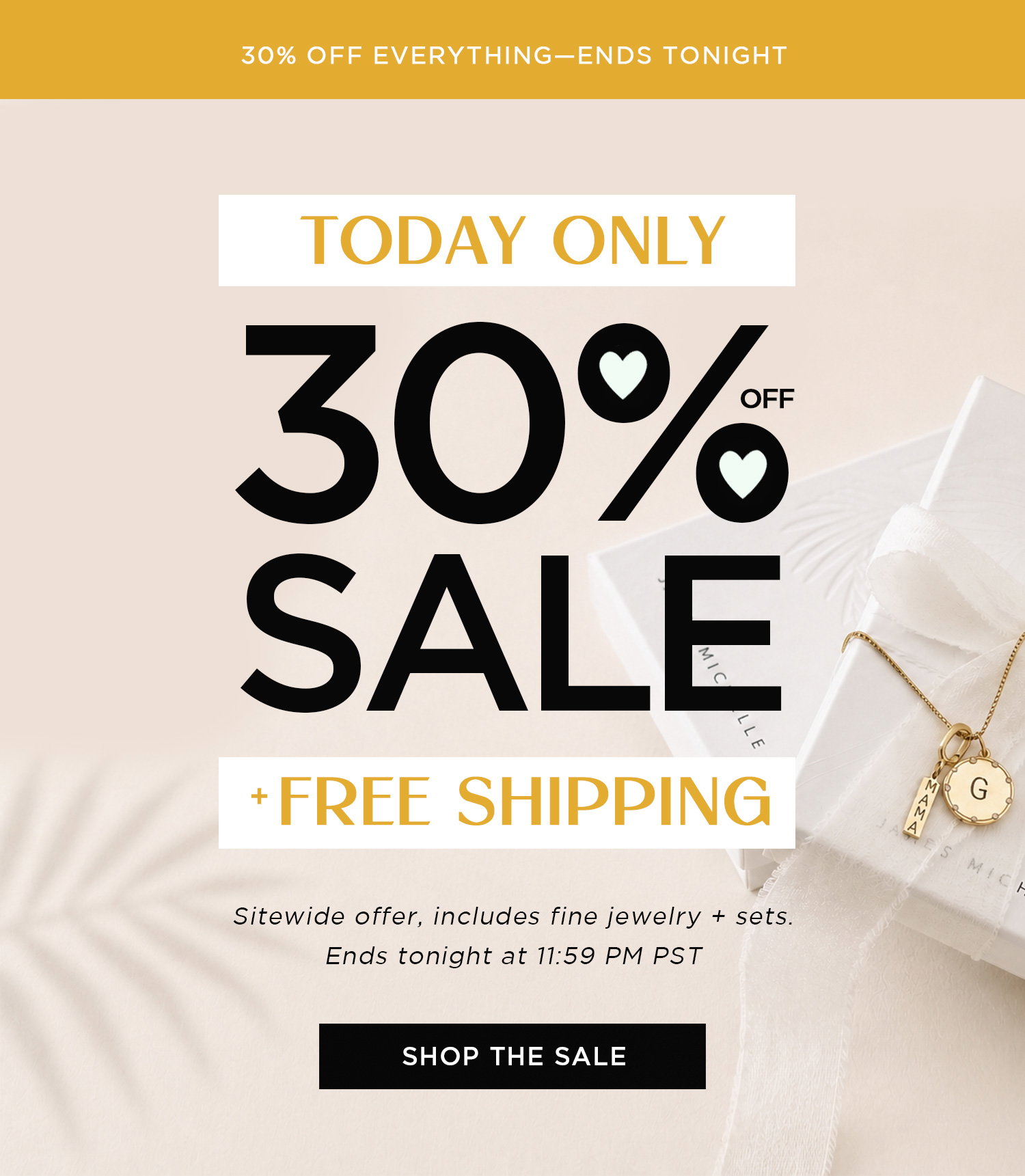 30% OFF EVERYTHING - ENDS TONIGHT | TODAY ONLY 30% OFF SALE + FREE SHIPPING | Sitewide offer, includes fine jewelry + sets. Ends tonight at 11:59 PM PST | SHOP THE SALE