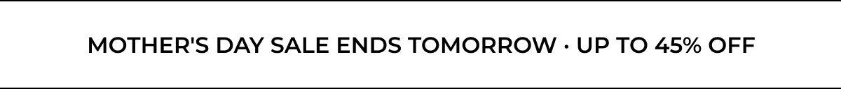 MOTHER'S DAY SALE ENDS TOMORROW UP TO 45% OFF