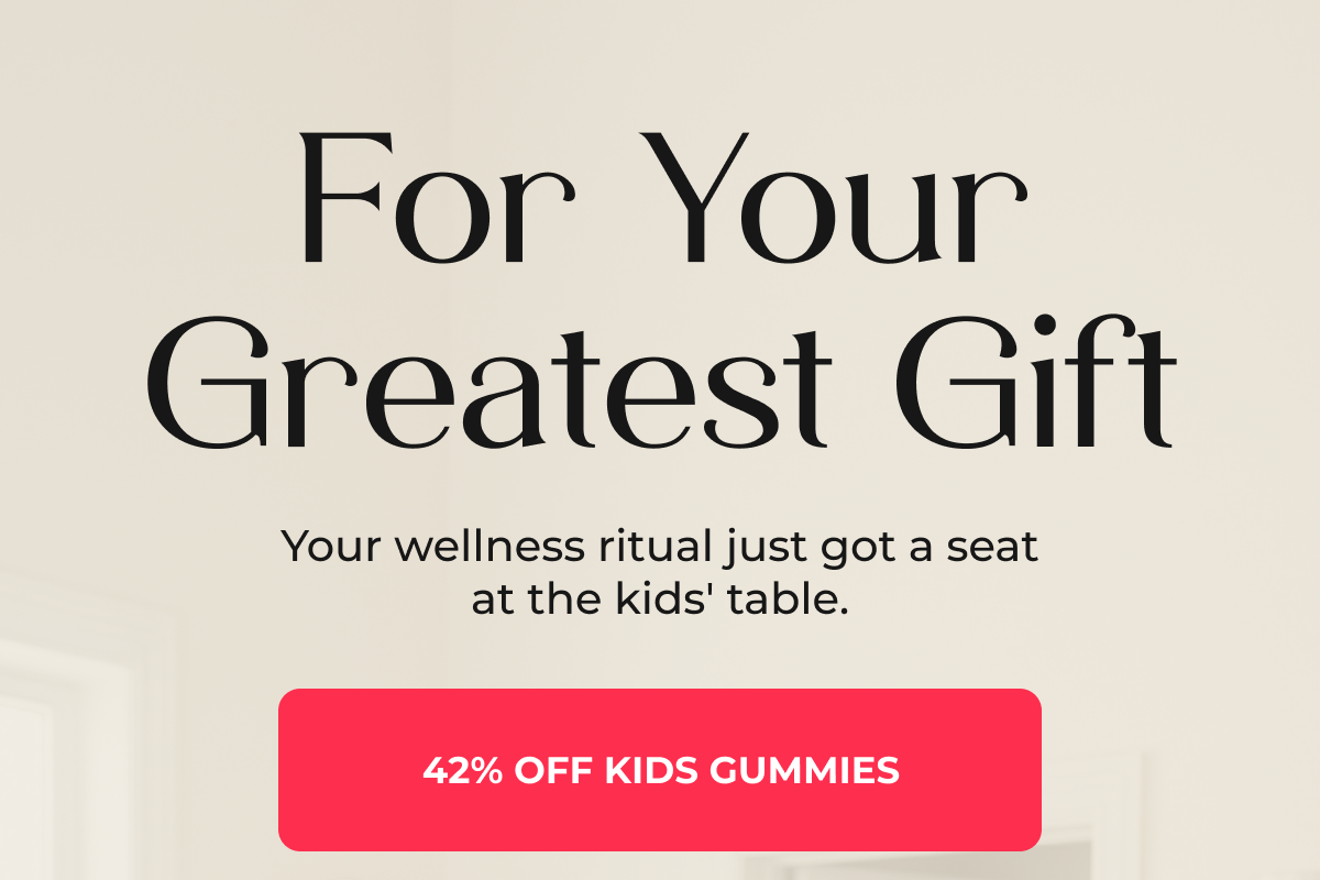 FOR YOUR GREATEST GIFT [42% OFF KIDS GUMMIES]
