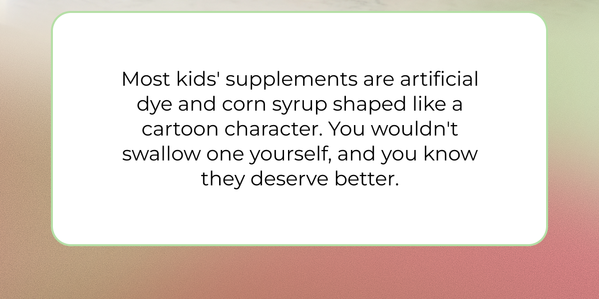 MOST KIDS' SUPPLEMENTS ARE ARTIFICIAL DYE AND CORN SYRUP SHAPED LIKE A CARTOON CHARACTER.