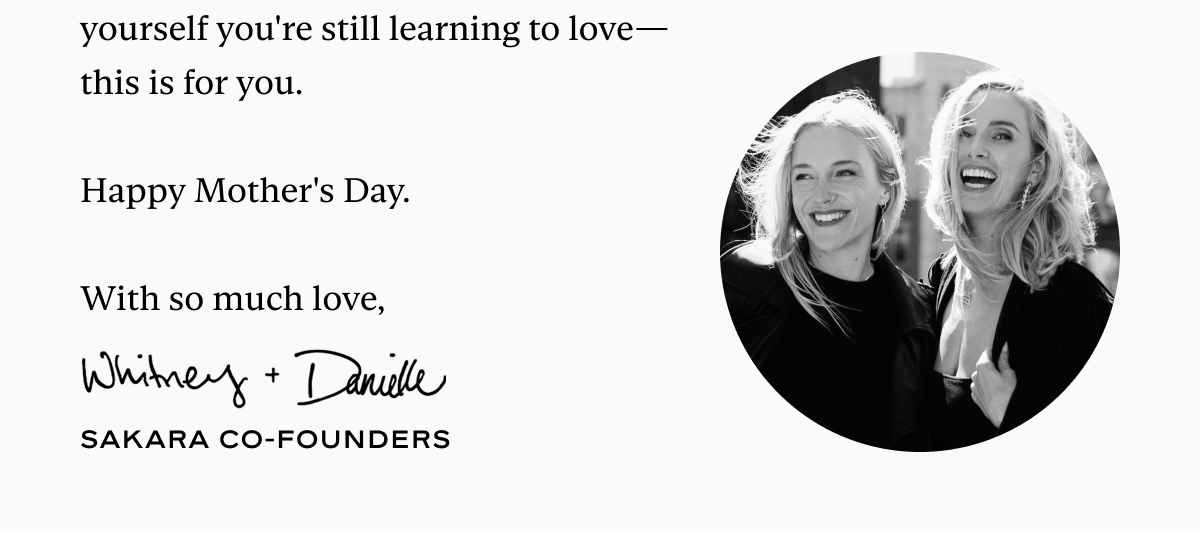 yourself you're still learning to love—this is for you.  Happy Mother's Day.  With so much love, Whitney + Danielle