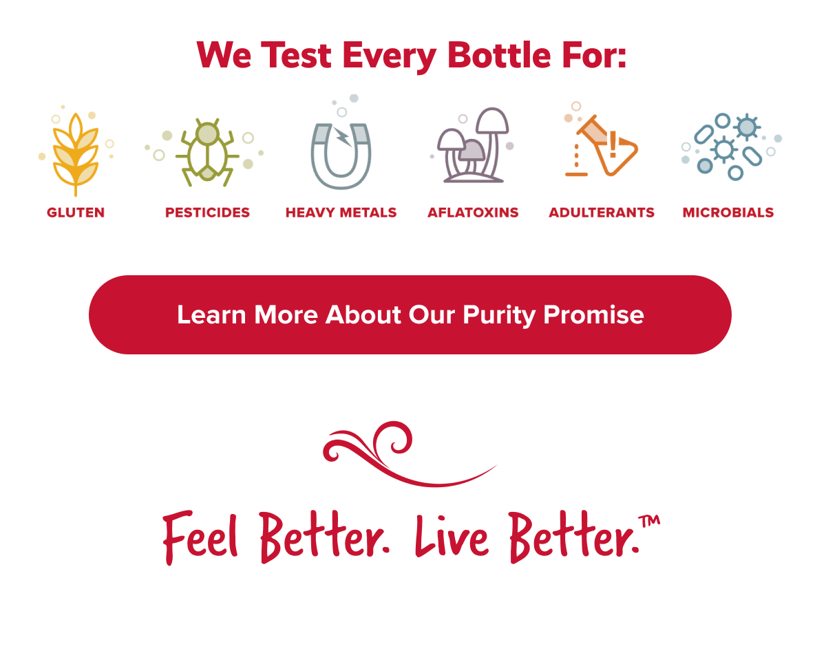 WE TEST EVERY BOTTLE FOR: | LEARN MORE ABOUT OUR PURITY PROMISE | FEEL BETTER. LIVE BETTER