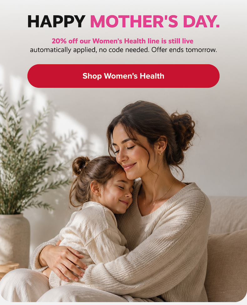 HAPPY MOTHER'S DAY. | 20% off our Women's Health line is still live  automatically applied, no code needed. Offer ends tomorrow. | Shop Women's Health