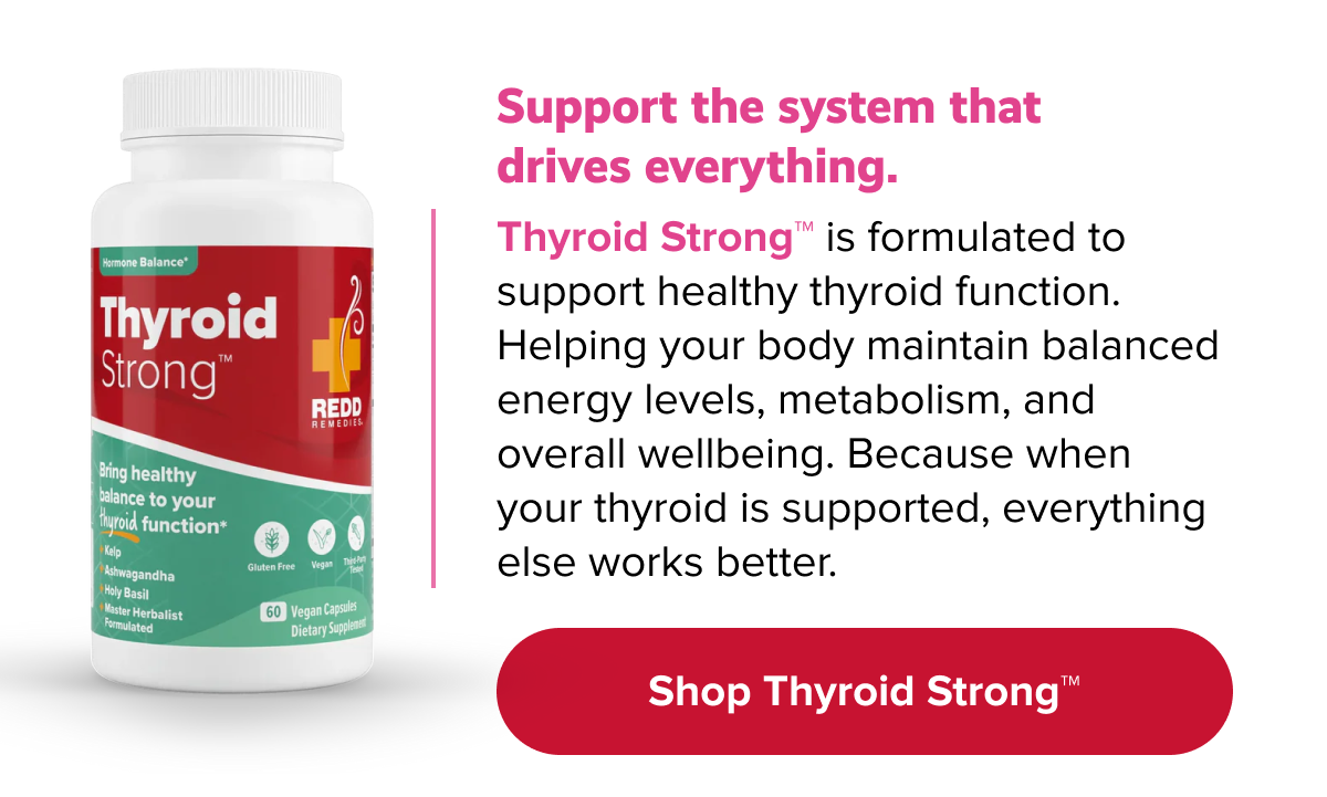 Support the system that drives everything. | Thyroid Strong™ is formulated to support healthy thyroid function. Helping your body maintain balanced energy levels, metabolism, and overall wellbeing. Because when your thyroid is supported, everything else works better. | Shop Thyroid Strong™