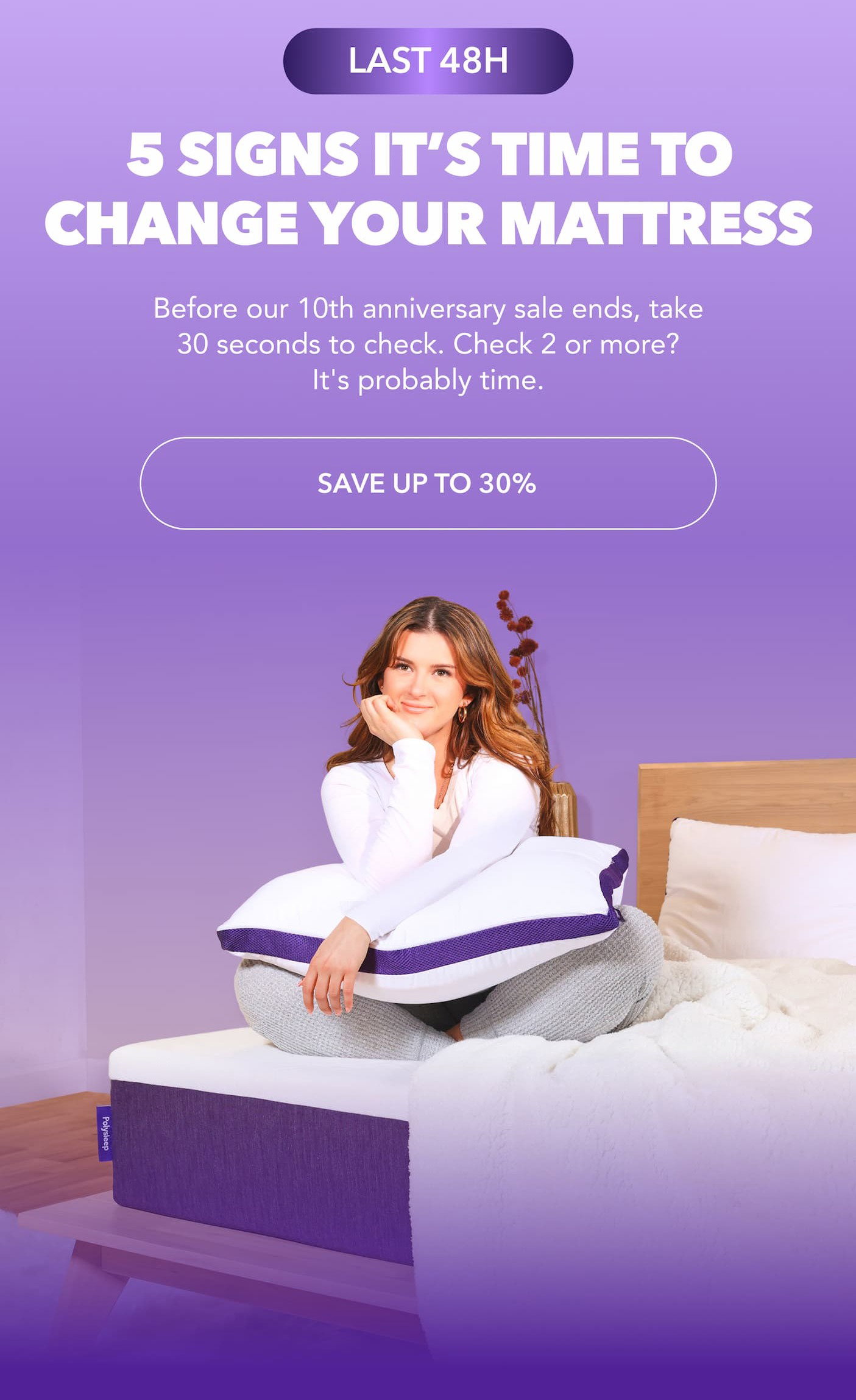 LAST 48H 5 signs your mattress is done. Before our 10th anniversary sale ends, take 30 seconds to check. Check 2 or more? It's probably time. Save up to 30%