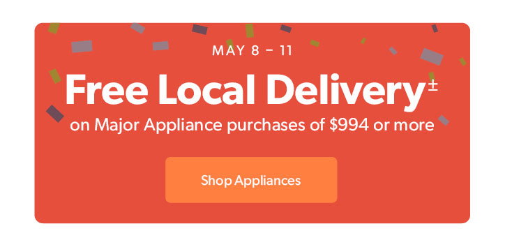 MAY 8 to 11. Free Local Delivery on Major Appliance purchases of 994 dollars or more. Click to shop Appliances