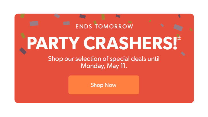 Ends tomorrow. Party Crashers. Shop our selection of special deals until Monday, May 11. Click to shop now
