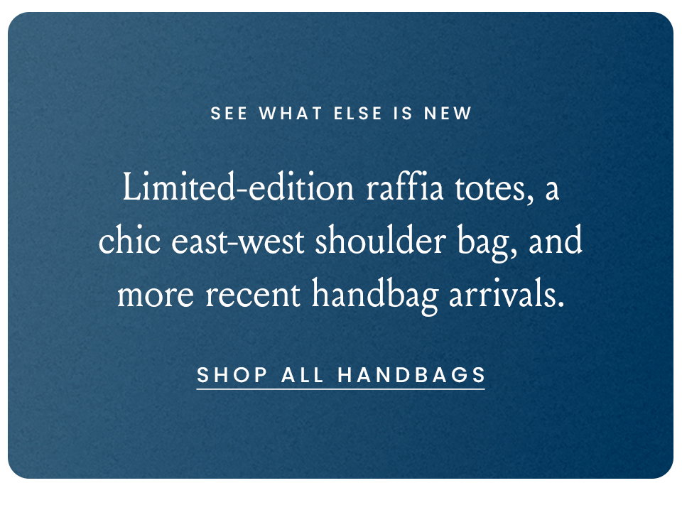 See What Else Is New, Limited-edition raffia totes, a chic east-west shoulder bag, and more recent handbag arrivals. < Shop All Handbags > 
