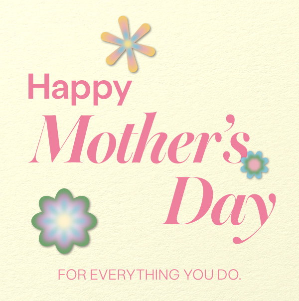 Happy Mother’s Day! For everything you do.