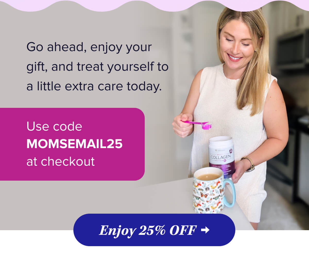 Go ahead, enjoy your gift, and treat yourself to a little extra care today.   Use code MOMSEMAIL25 at checkout    Enjoy 25% OFF