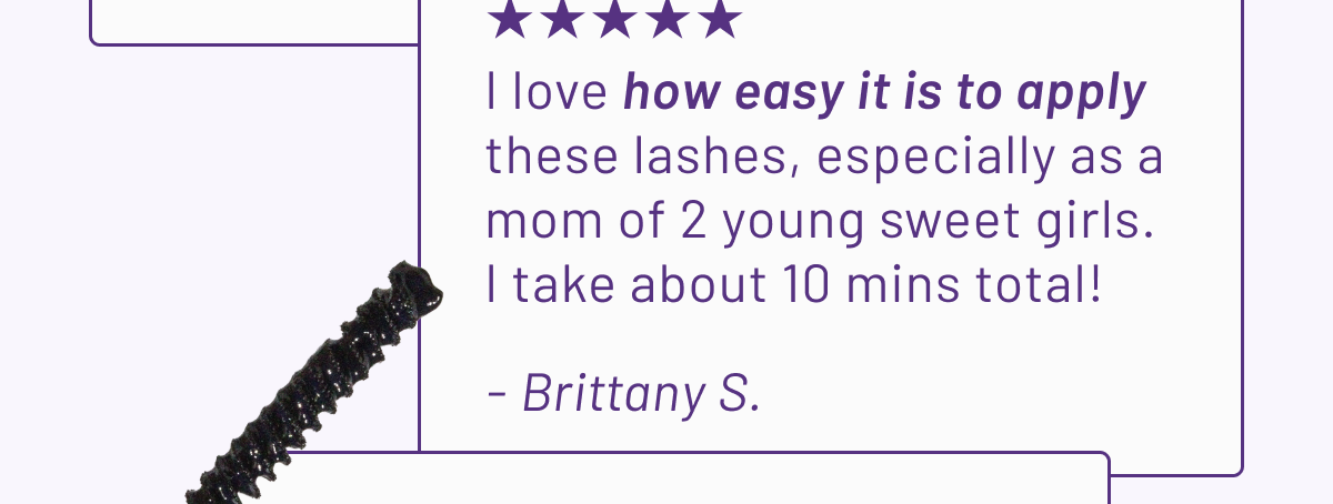 "I love how easy it is to apply these lashes" - Brittany S.