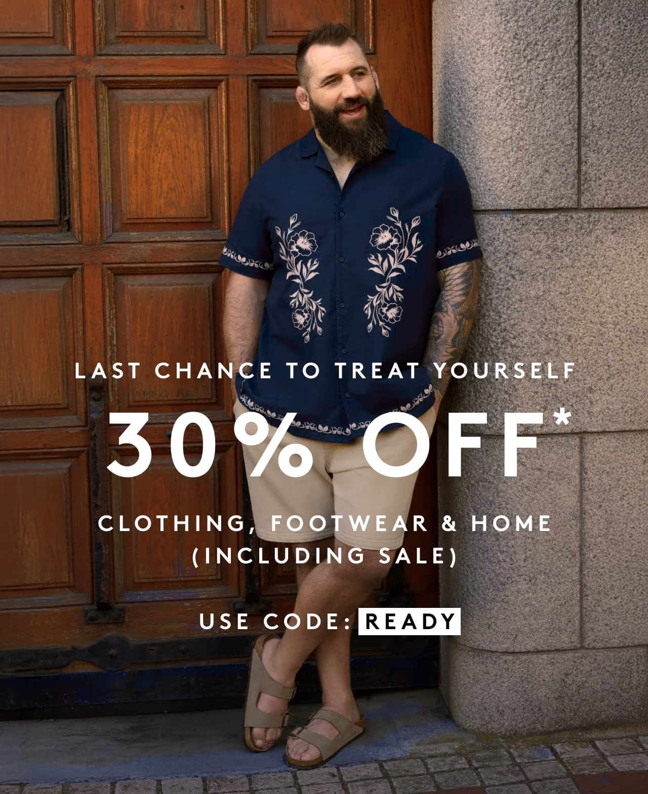 Last Chance to treat yourself 30% OFF* Clothing, Footwear & Home (including sale). Use code READY