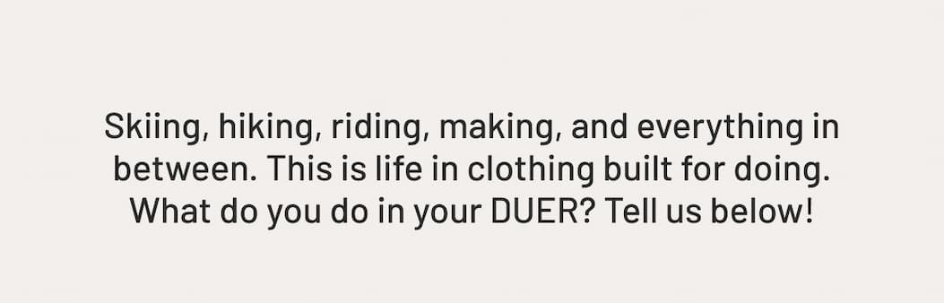 Skiing, hiking, riding, making, and everything in between. This is life in clothing built for doing. What do you do in your DUER? Tell us below!