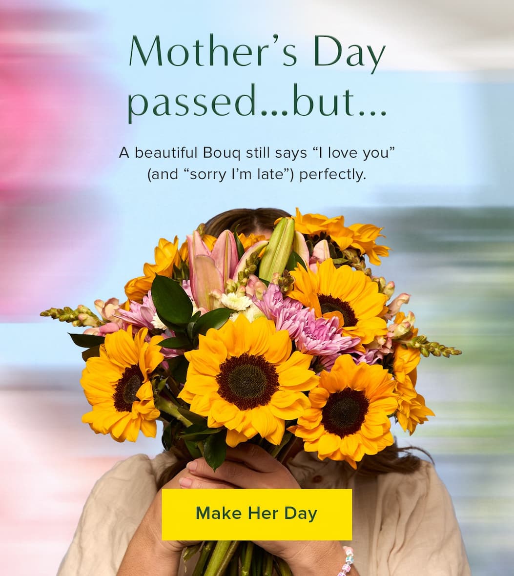 Mother's Day passed...but... a beautiful Bouq still says "I love you" (and "sorry I'm late") perfectly. Make Her Day