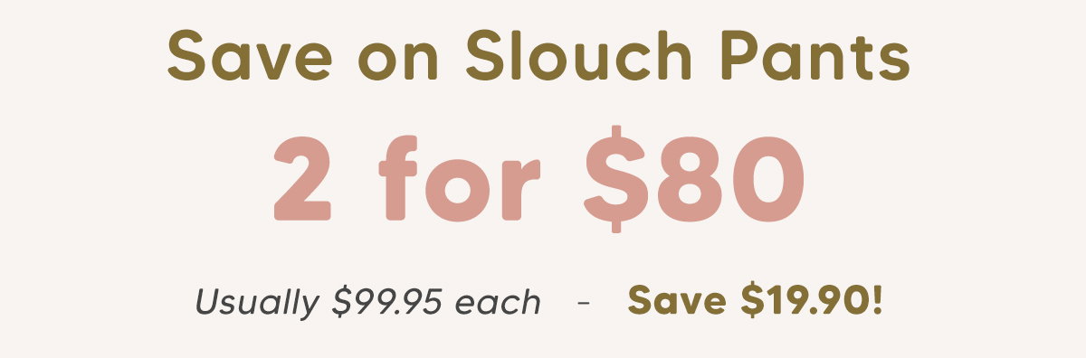 Slouch Pants - 2 for $80