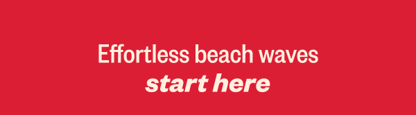 EFFORTLESS BEACH WAVES START HERE